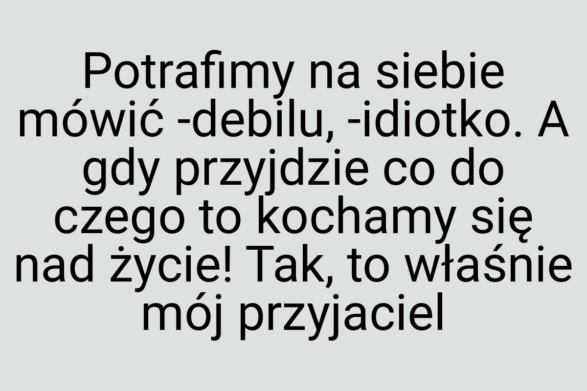 Potrafimy na siebie mówić -debilu, -idiotko. A gdy