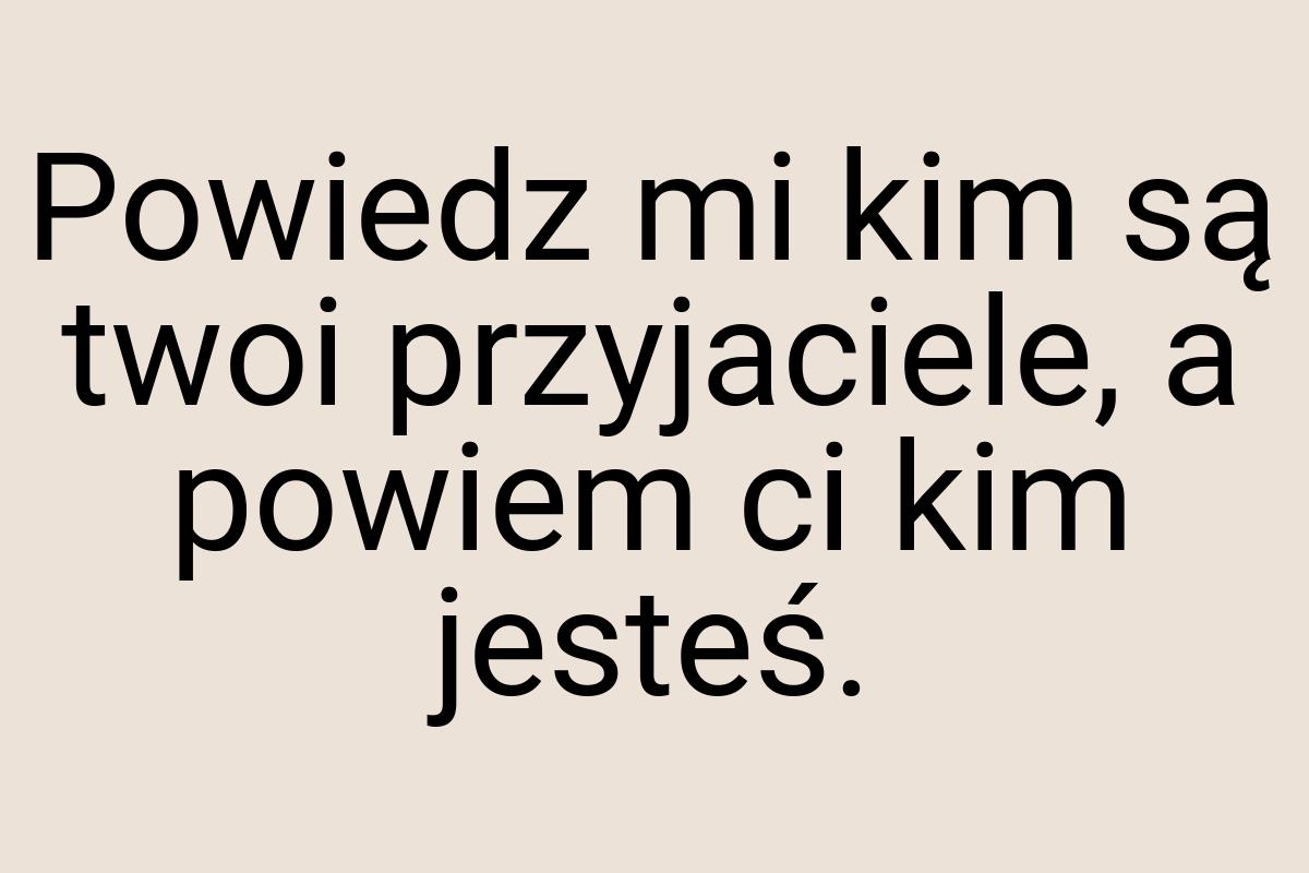 Powiedz mi kim są twoi przyjaciele, a powiem ci kim jesteś