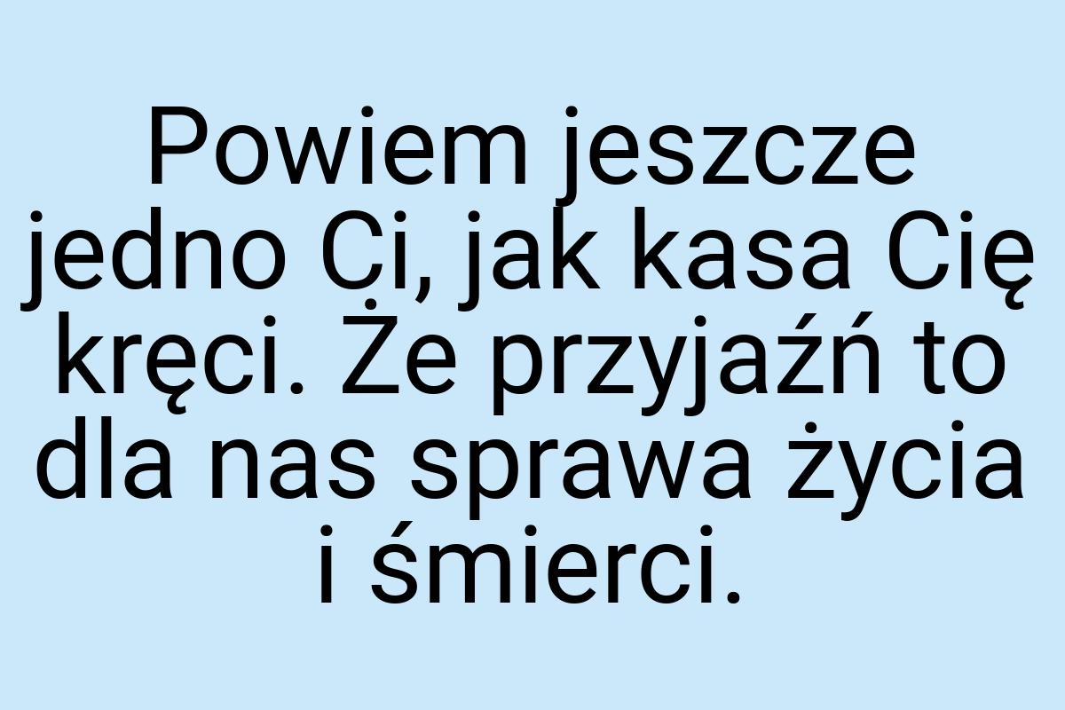 Powiem jeszcze jedno Ci, jak kasa Cię kręci. Że przyjaźń to