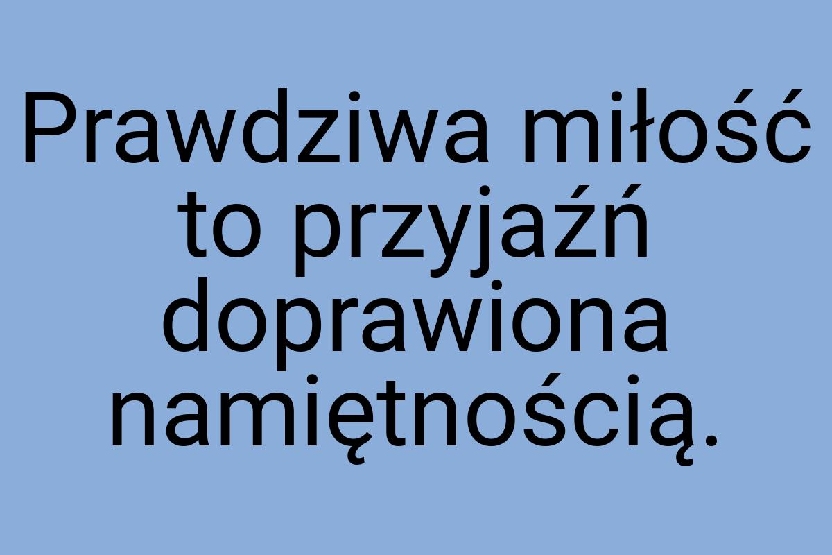 Prawdziwa miłość to przyjaźń doprawiona namiętnością