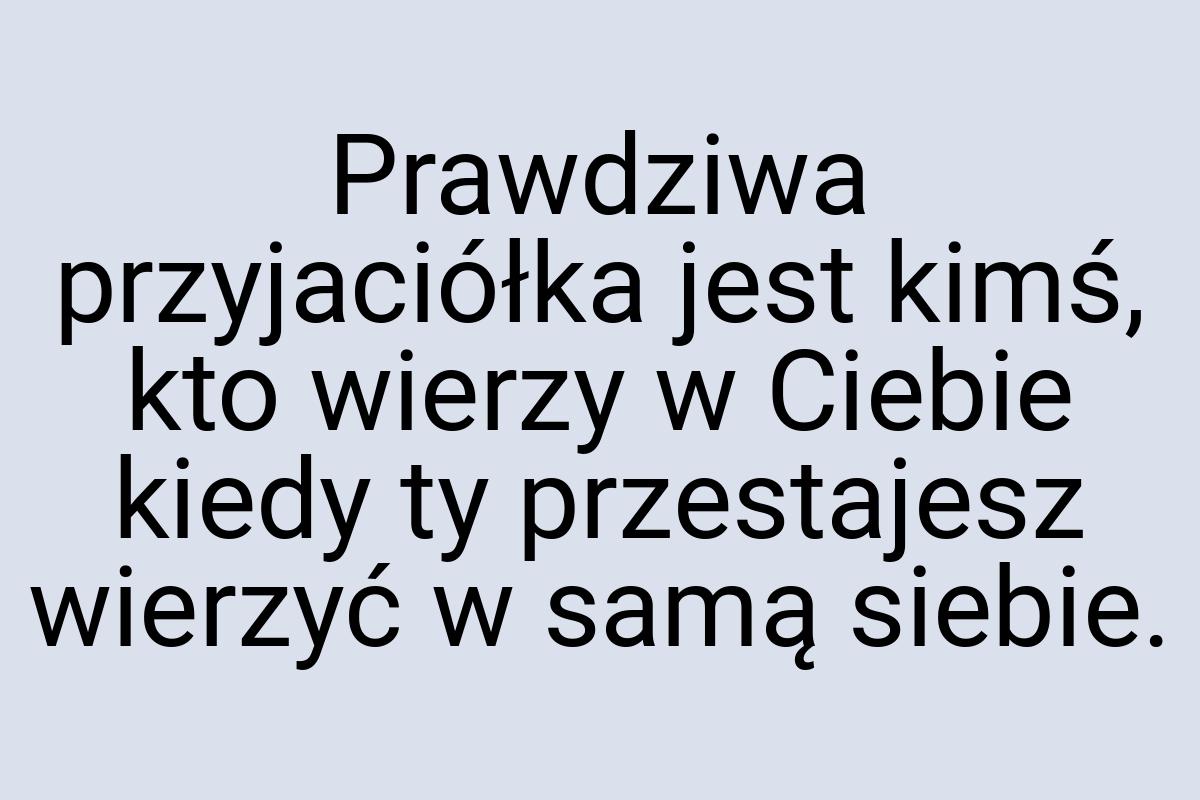 Prawdziwa przyjaciółka jest kimś, kto wierzy w Ciebie kiedy