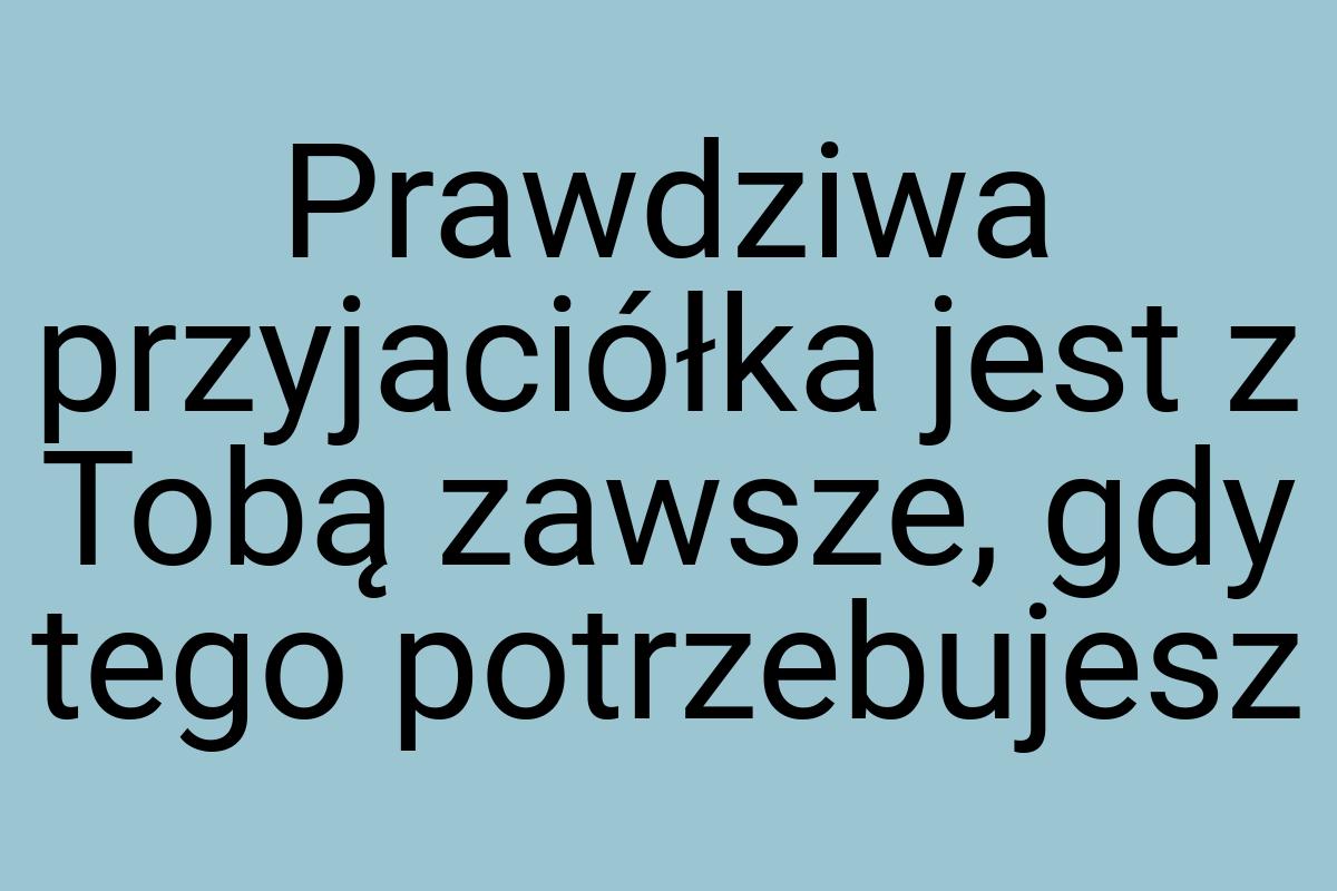 Prawdziwa przyjaciółka jest z Tobą zawsze, gdy tego