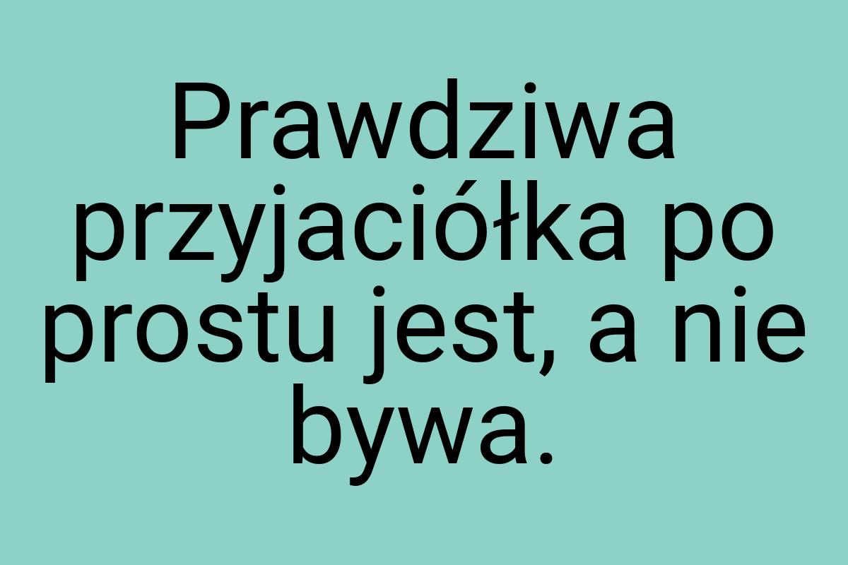 Prawdziwa przyjaciółka po prostu jest, a nie bywa