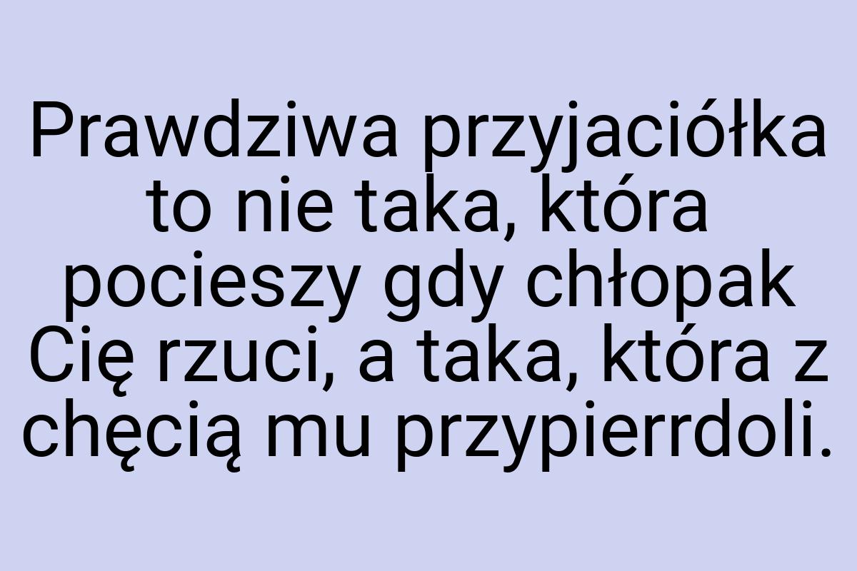 Prawdziwa przyjaciółka to nie taka, która pocieszy gdy