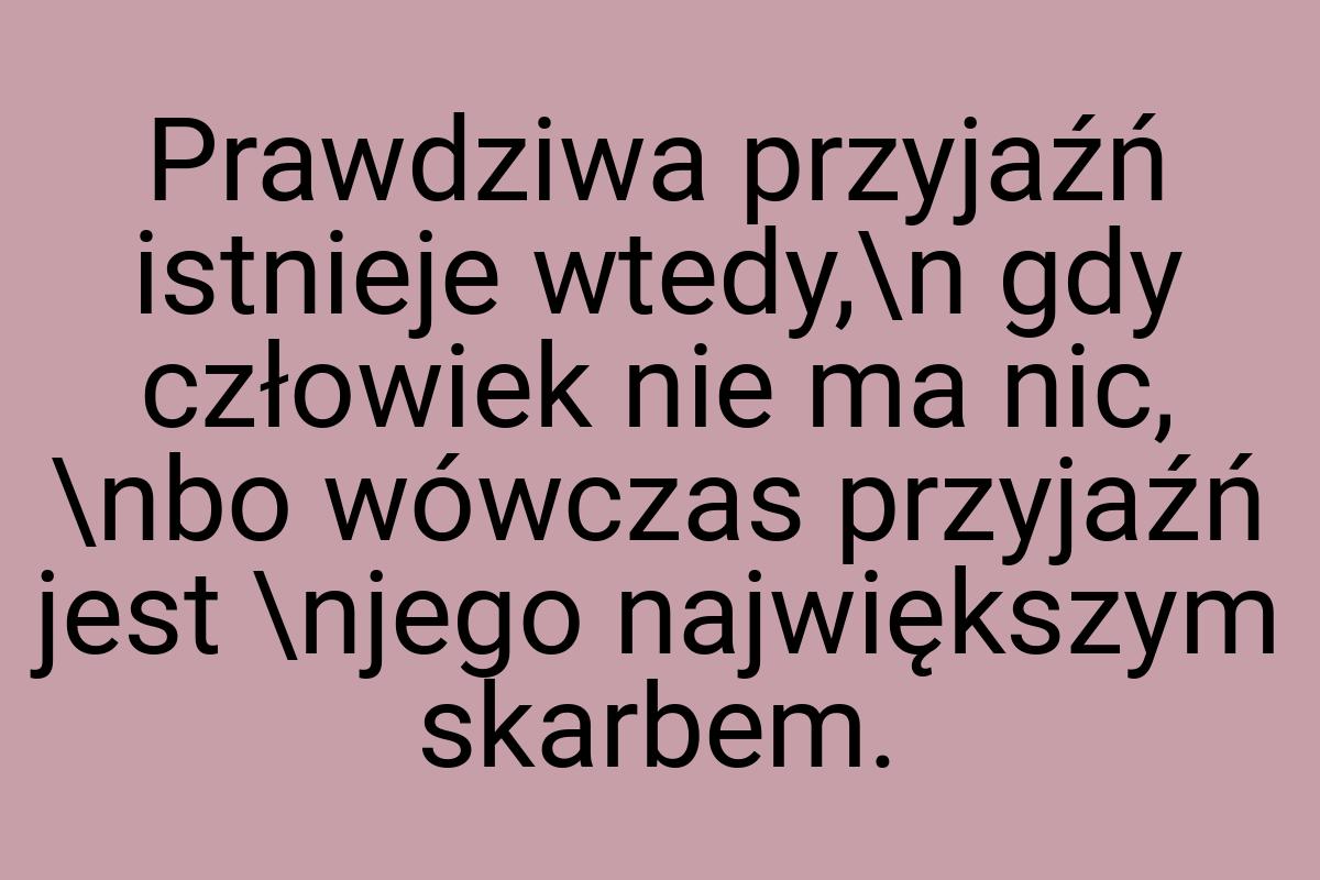 Prawdziwa przyjaźń istnieje wtedy,\n gdy człowiek nie ma