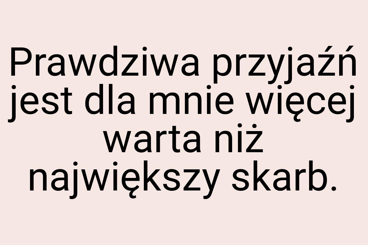 Prawdziwa przyjaźń jest dla mnie więcej warta niż