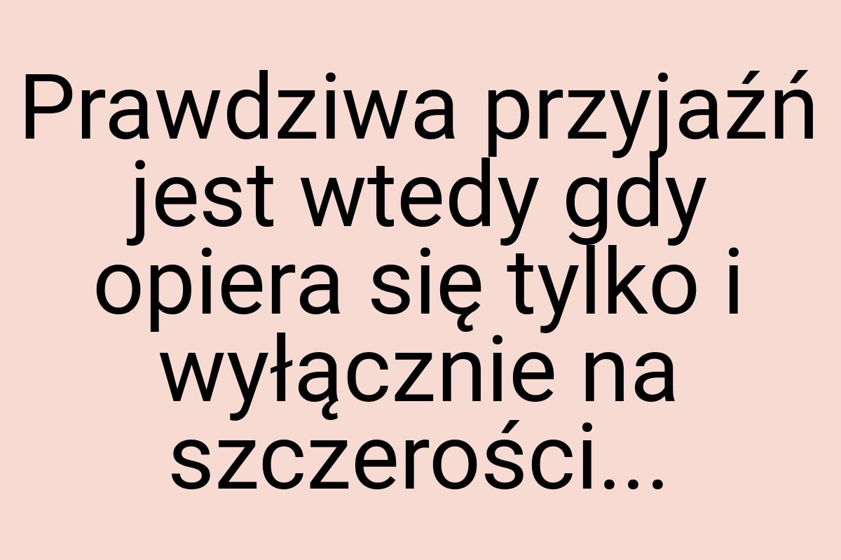 Prawdziwa przyjaźń jest wtedy gdy opiera się tylko i