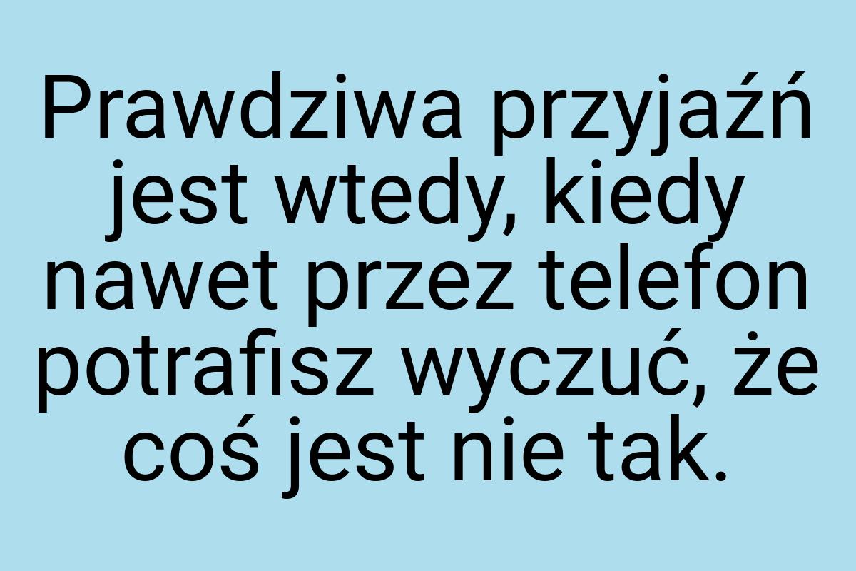 Prawdziwa przyjaźń jest wtedy, kiedy nawet przez telefon