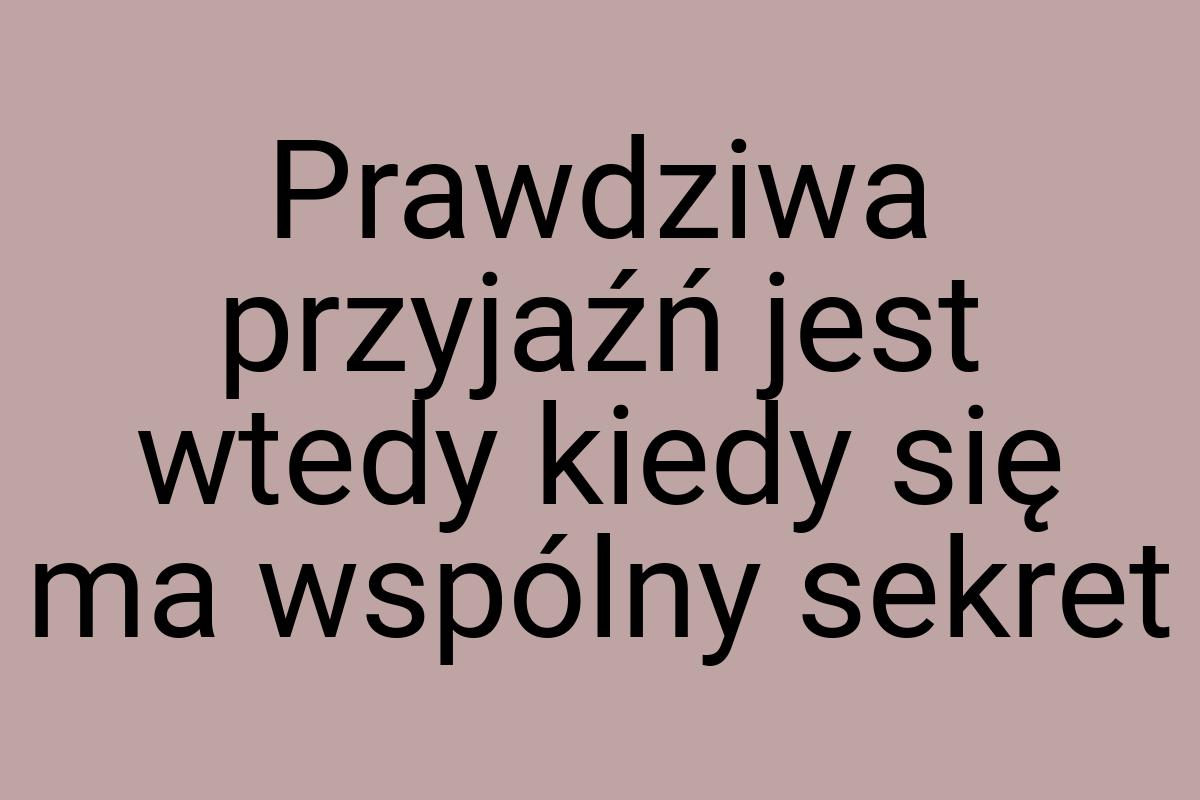 Prawdziwa przyjaźń jest wtedy kiedy się ma wspólny sekret