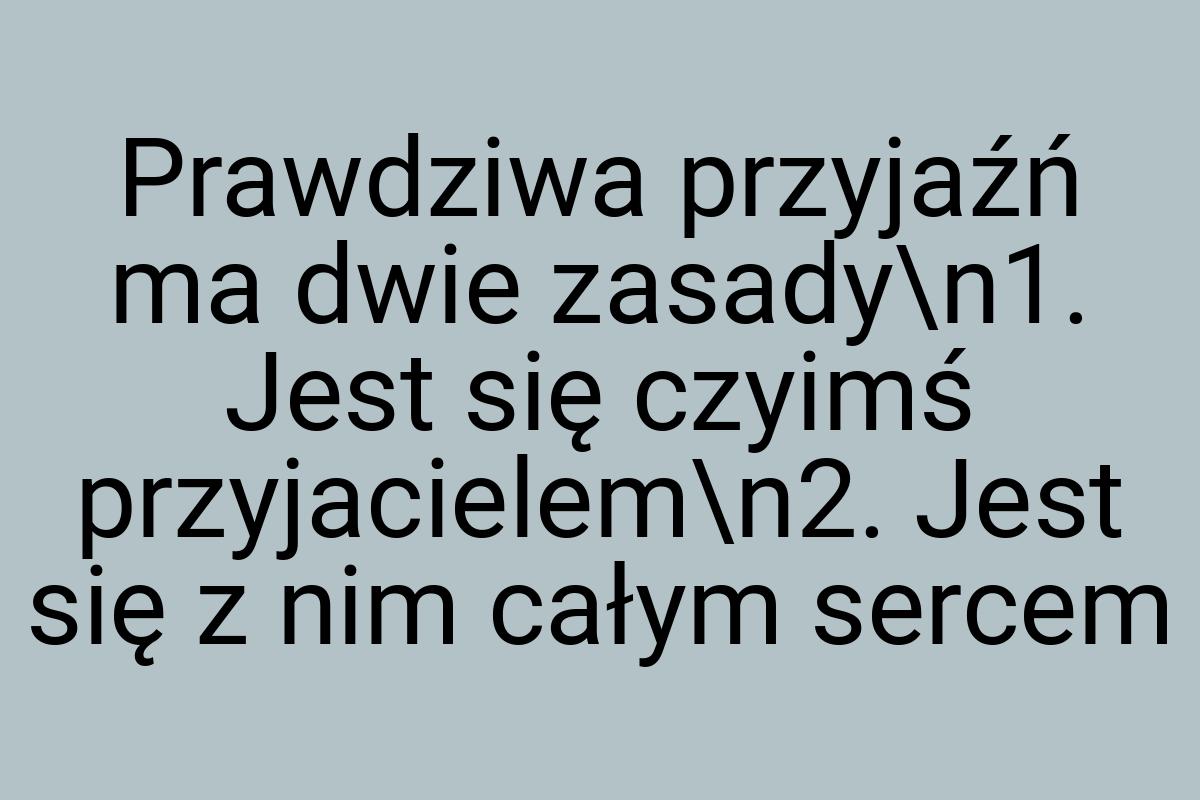 Prawdziwa przyjaźń ma dwie zasady\n1. Jest się czyimś