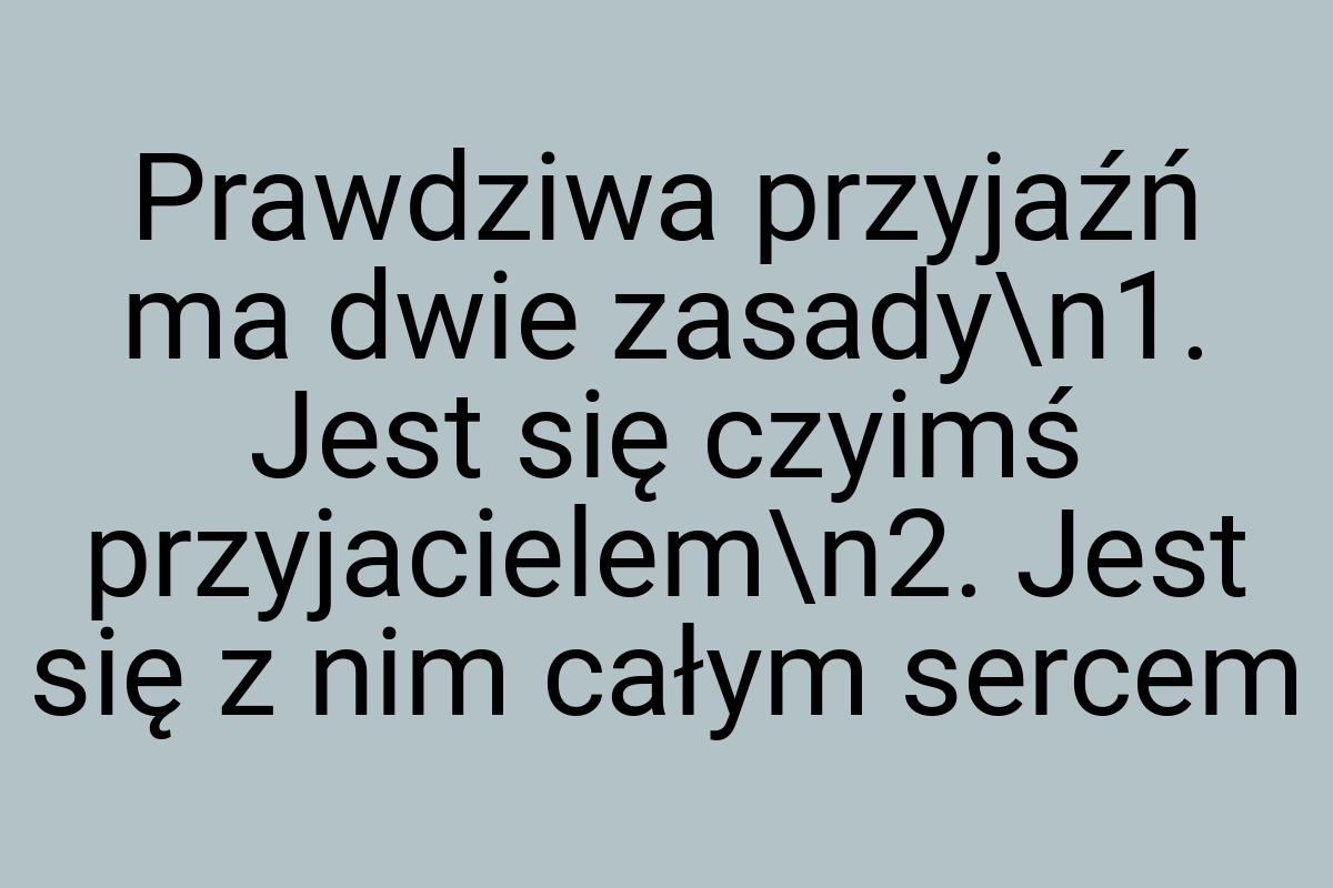Prawdziwa przyjaźń ma dwie zasady\n1. Jest się czyimś