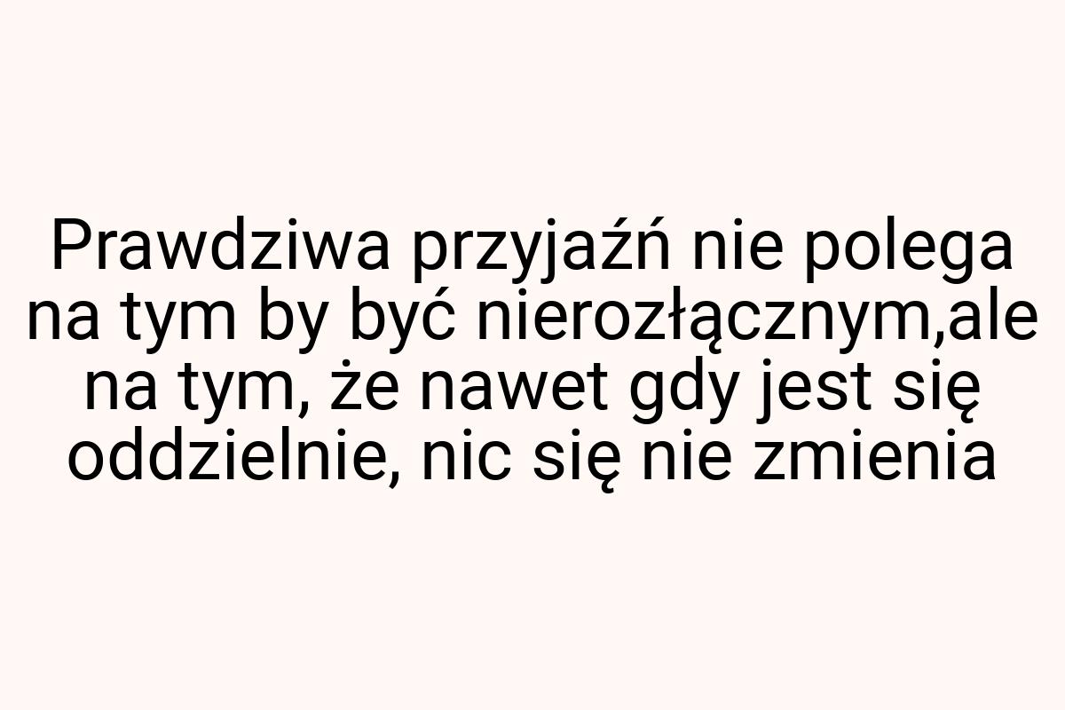 Prawdziwa przyjaźń nie polega na tym by być