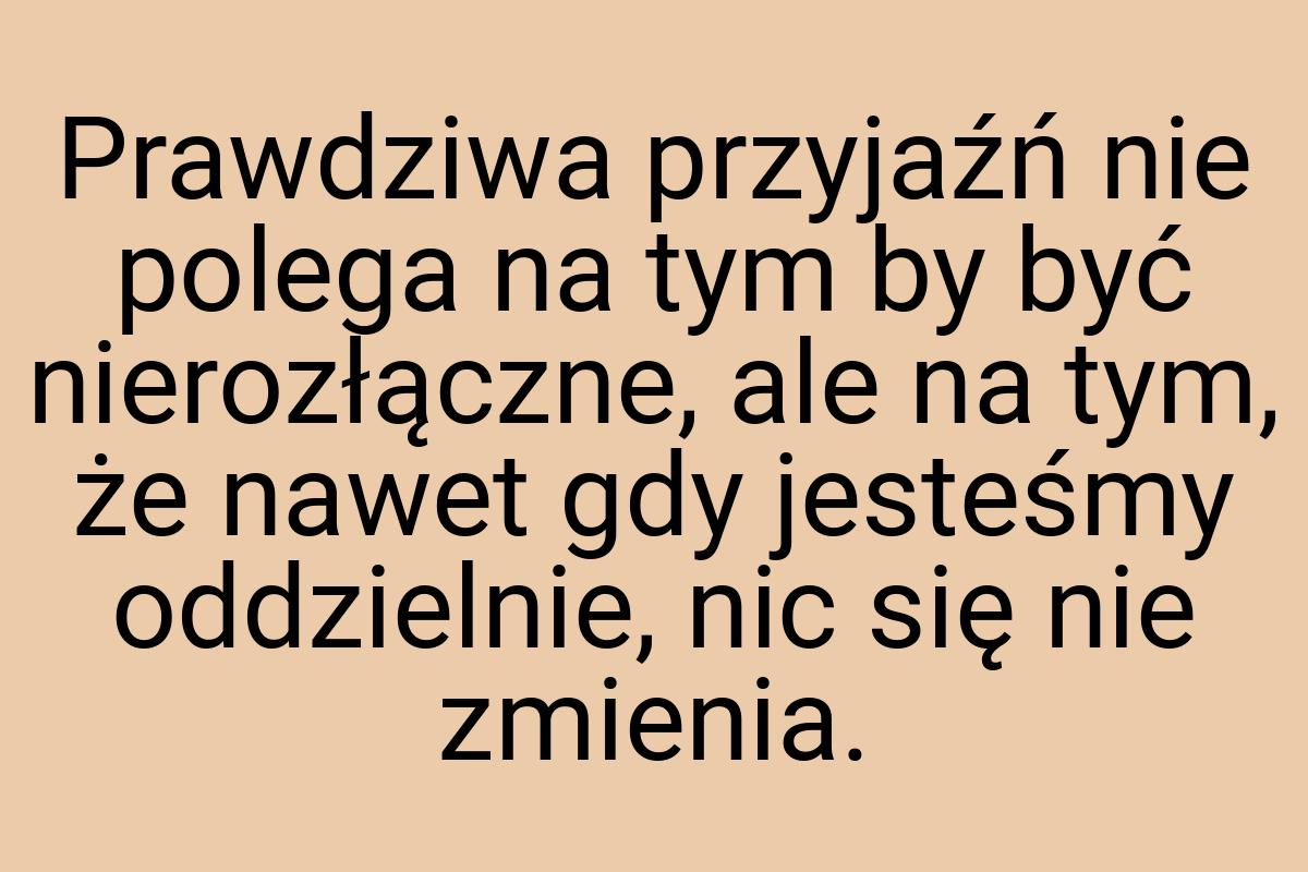 Prawdziwa przyjaźń nie polega na tym by być nierozłączne