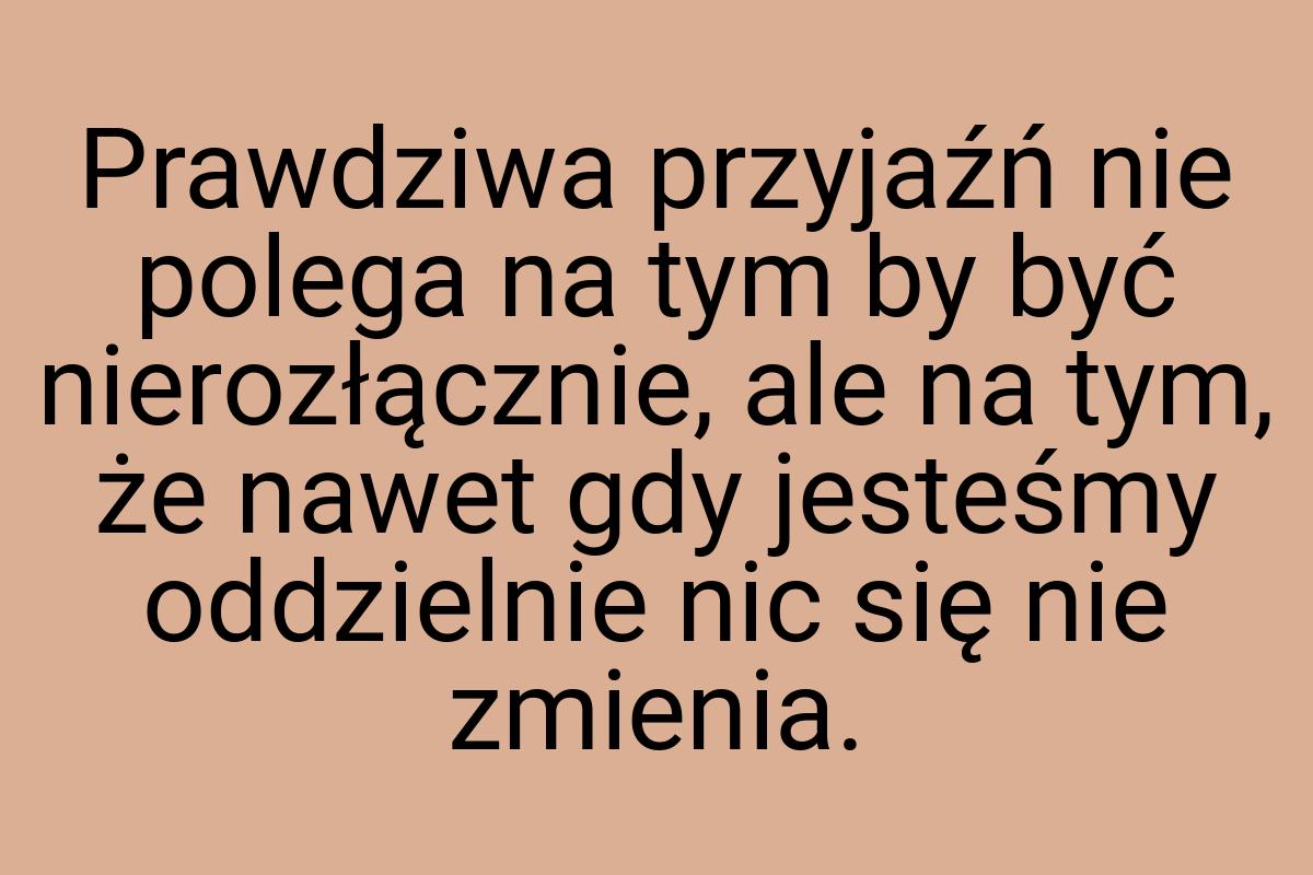 Prawdziwa przyjaźń nie polega na tym by być nierozłącznie