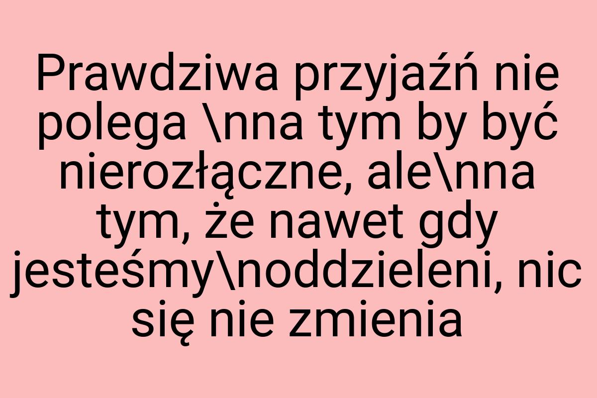 Prawdziwa przyjaźń nie polega \nna tym by być nierozłączne