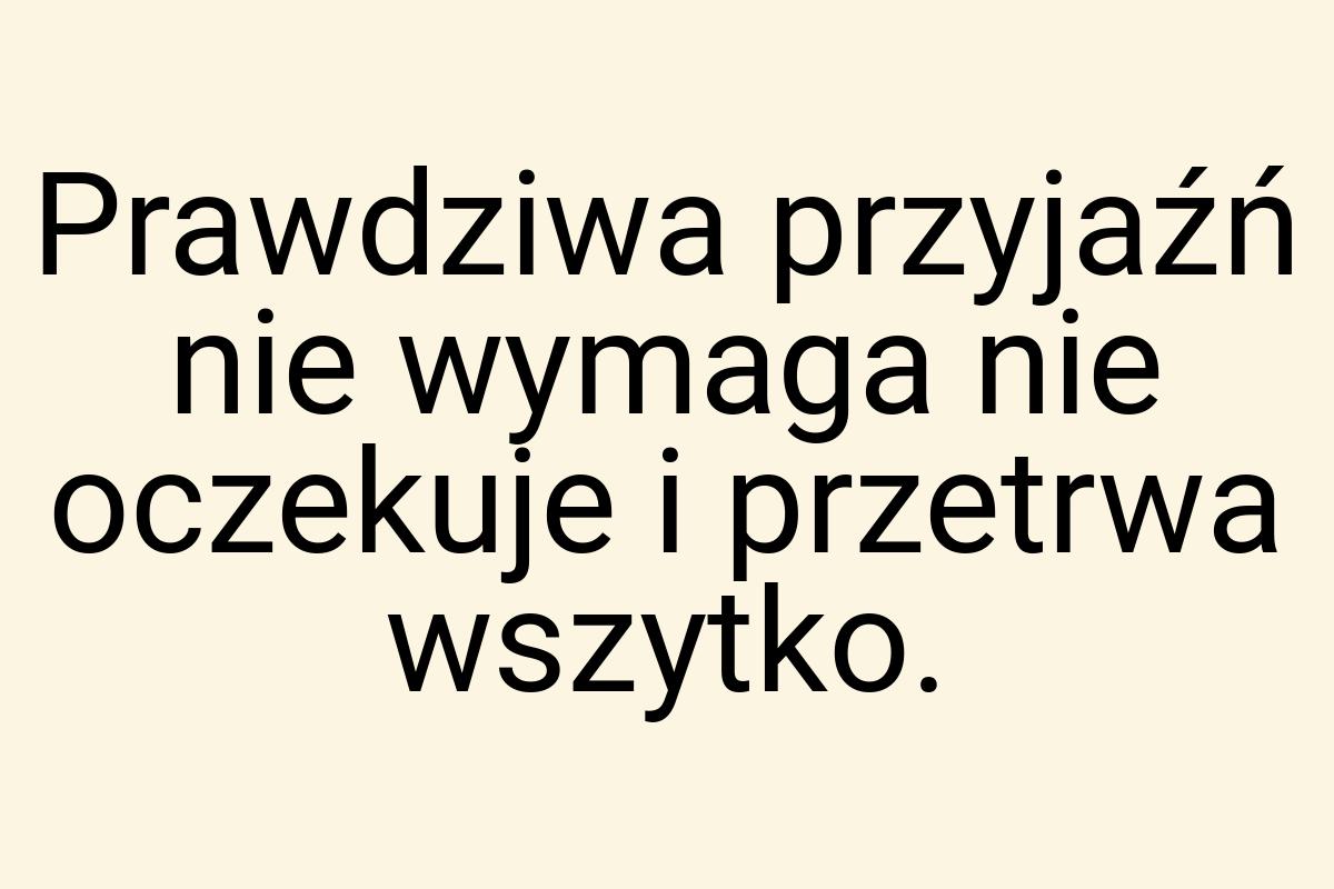 Prawdziwa przyjaźń nie wymaga nie oczekuje i przetrwa