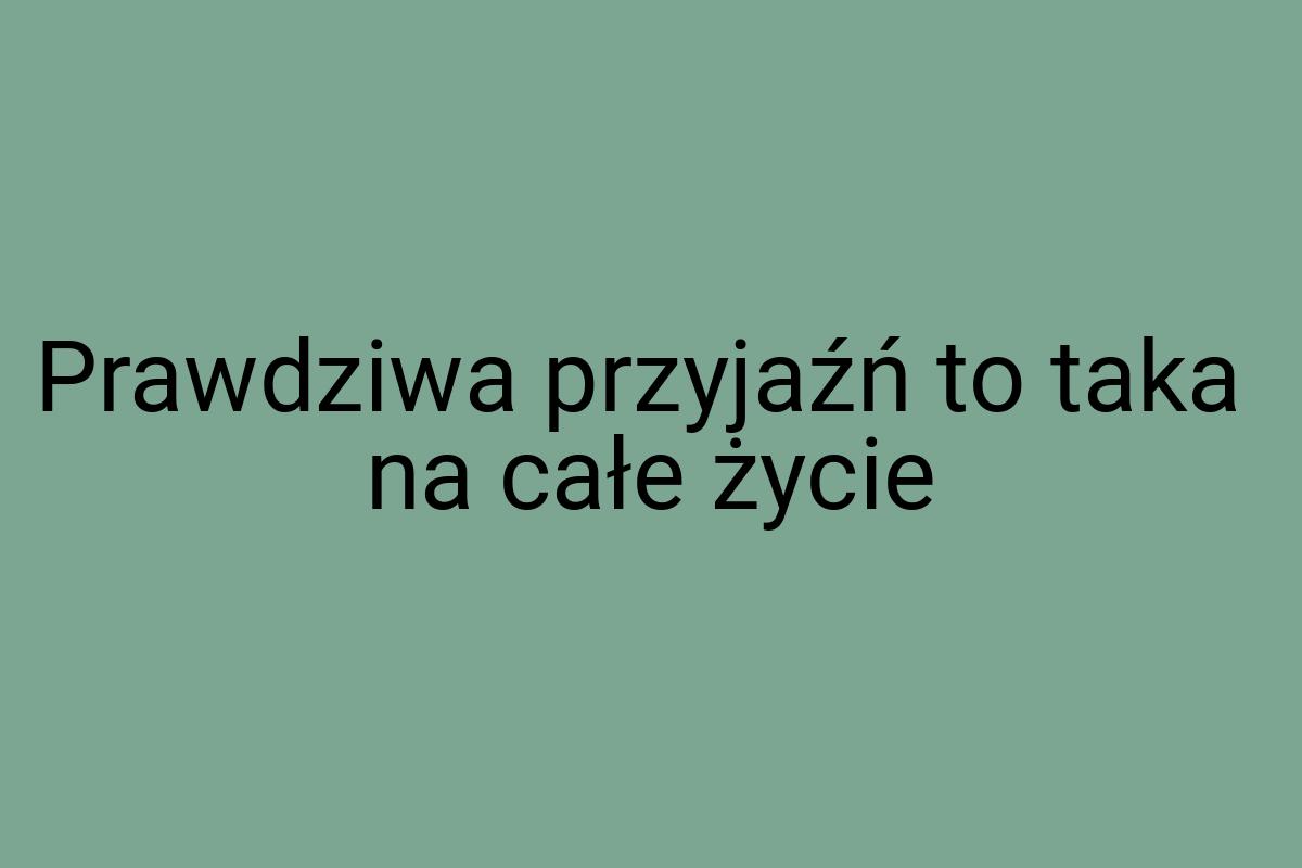 Prawdziwa przyjaźń to taka na całe życie