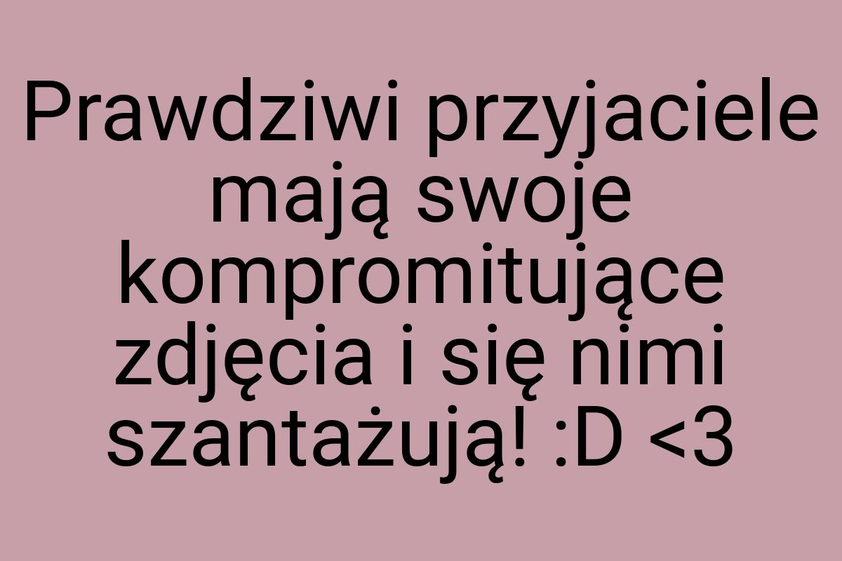 Prawdziwi przyjaciele mają swoje kompromitujące zdjęcia i