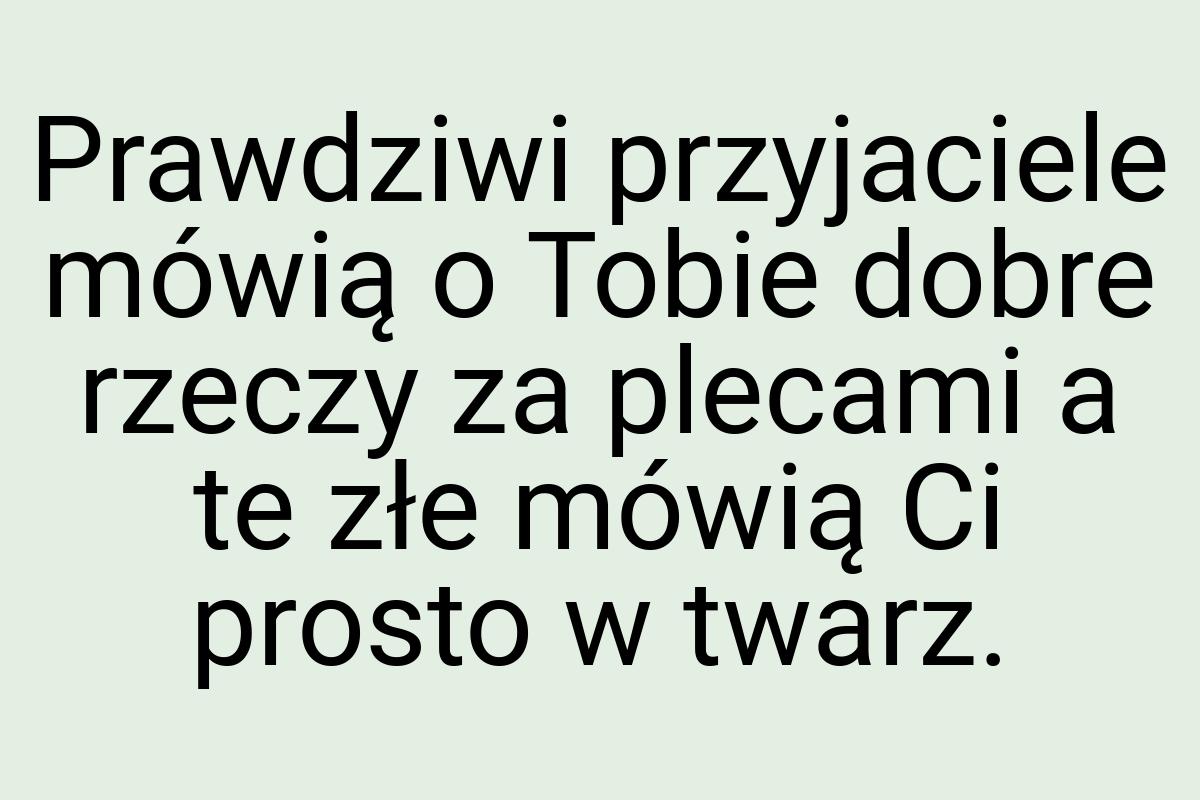 Prawdziwi przyjaciele mówią o Tobie dobre rzeczy za plecami