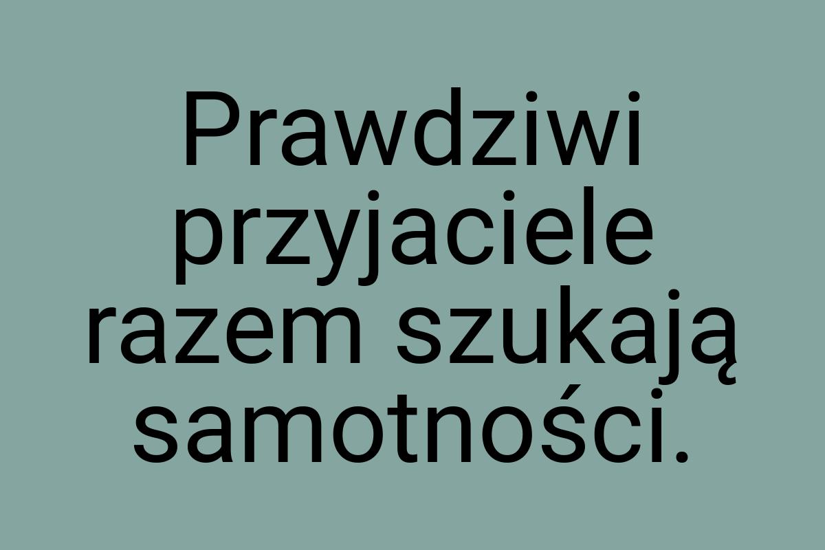 Prawdziwi przyjaciele razem szukają samotności