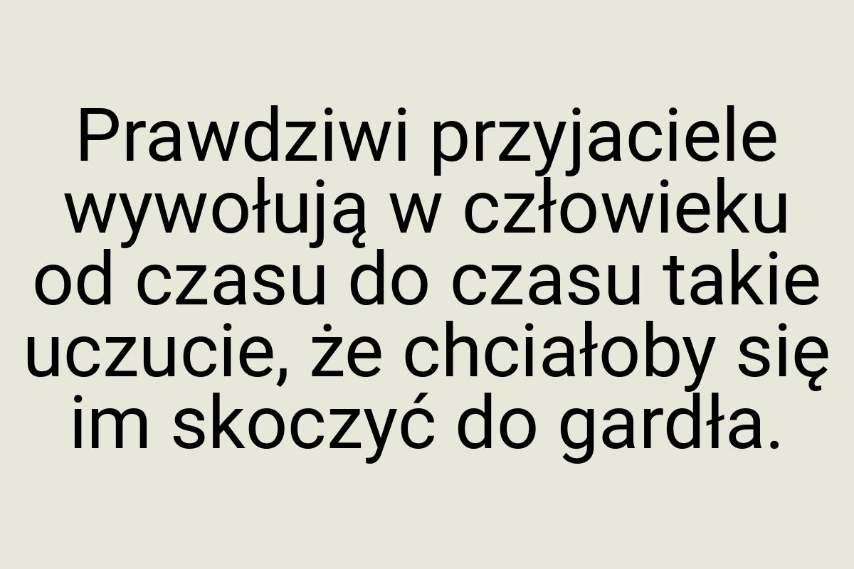 Prawdziwi przyjaciele wywołują w człowieku od czasu do