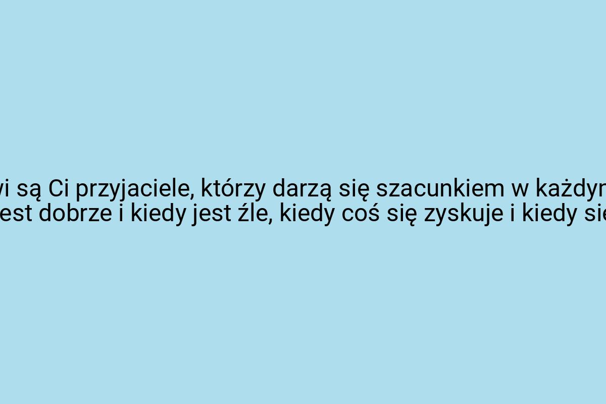 Prawdziwi są Ci przyjaciele, którzy darzą się szacunkiem w