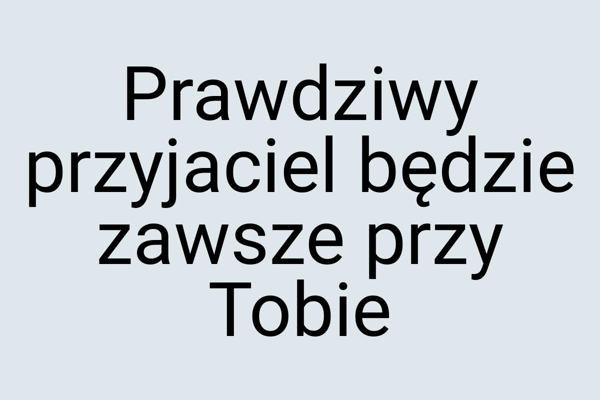 Prawdziwy przyjaciel będzie zawsze przy Tobie