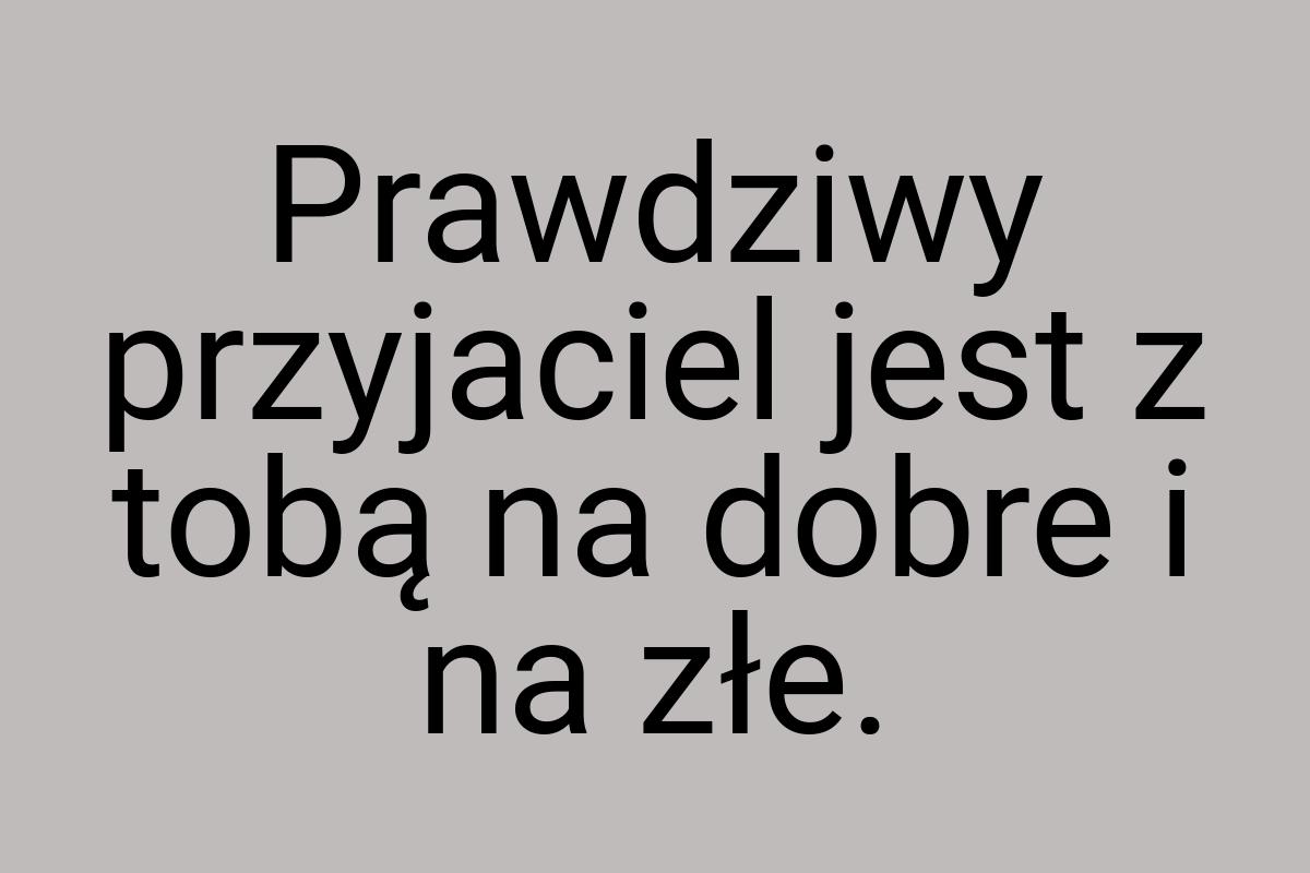 Prawdziwy przyjaciel jest z tobą na dobre i na złe