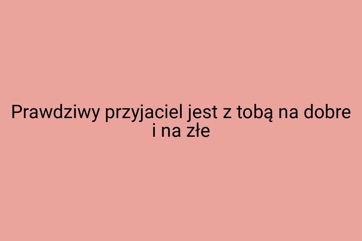 Prawdziwy przyjaciel jest z tobą na dobre i na złe