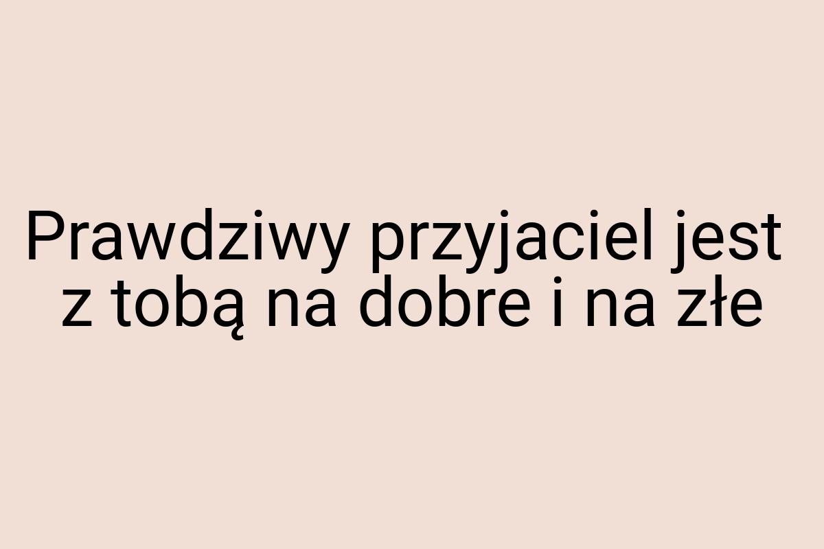 Prawdziwy przyjaciel jest z tobą na dobre i na złe