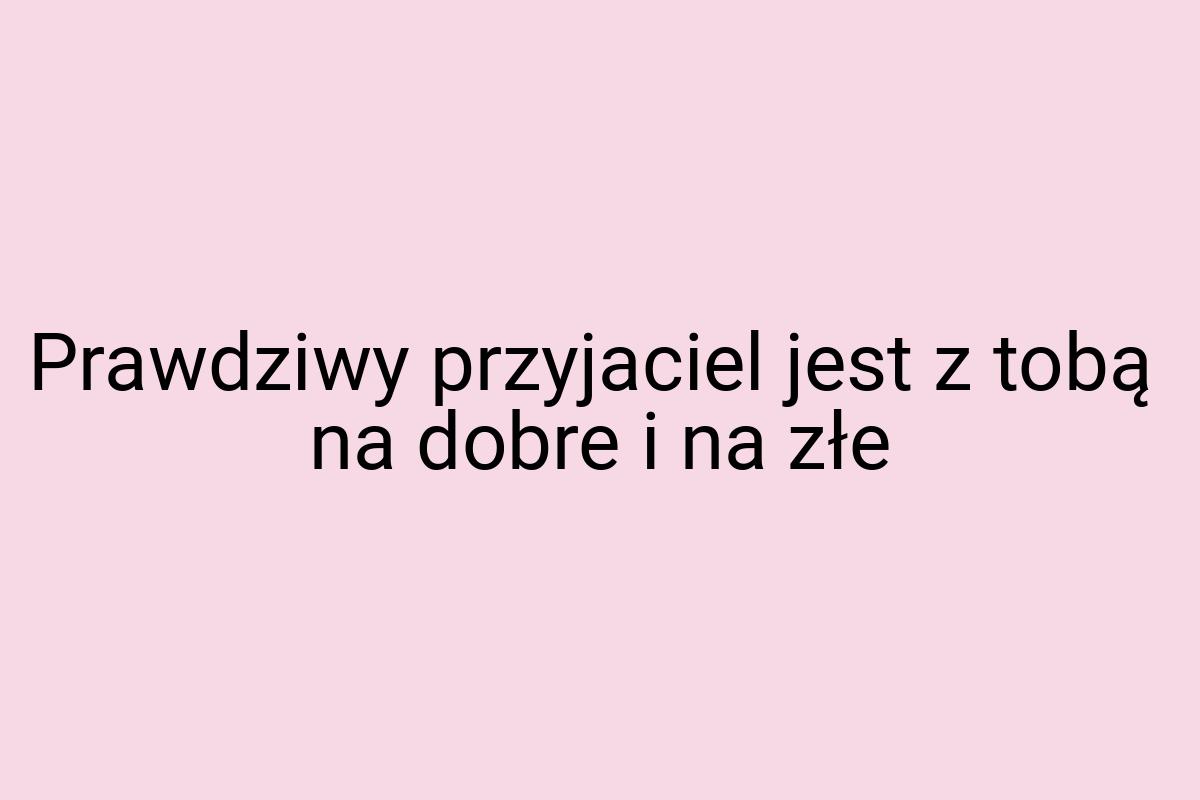 Prawdziwy przyjaciel jest z tobą na dobre i na złe