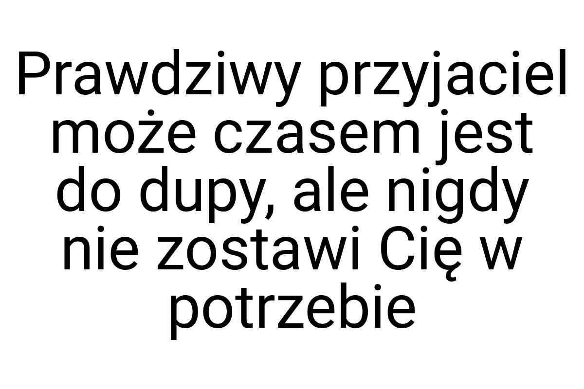 Prawdziwy przyjaciel może czasem jest do dupy, ale nigdy