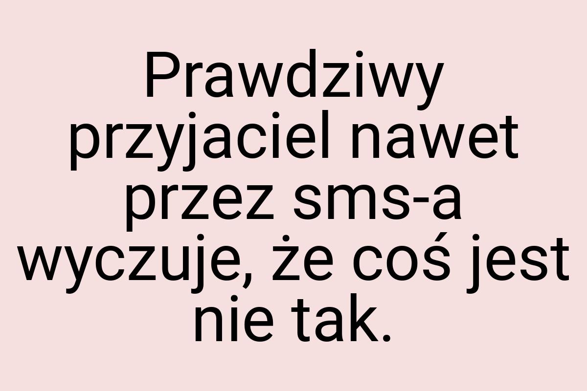 Prawdziwy przyjaciel nawet przez sms-a wyczuje, że coś jest