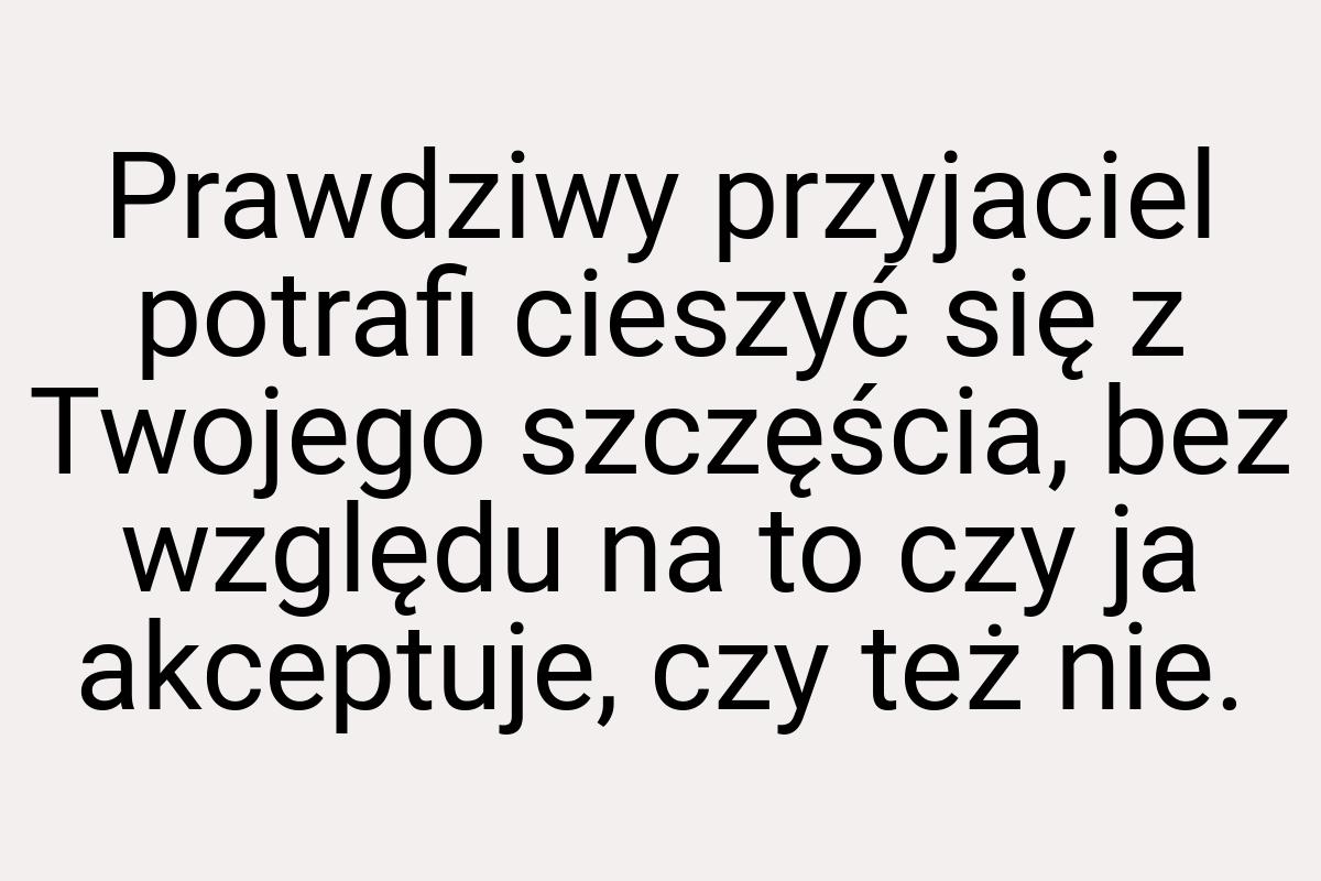 Prawdziwy przyjaciel potrafi cieszyć się z Twojego