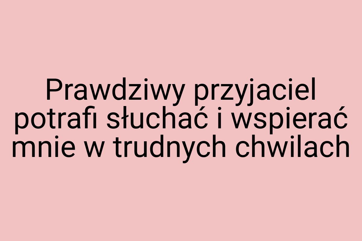 Prawdziwy przyjaciel potrafi słuchać i wspierać mnie w