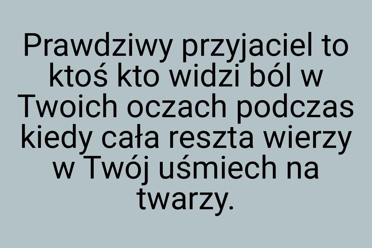 Prawdziwy przyjaciel to ktoś kto widzi ból w Twoich oczach