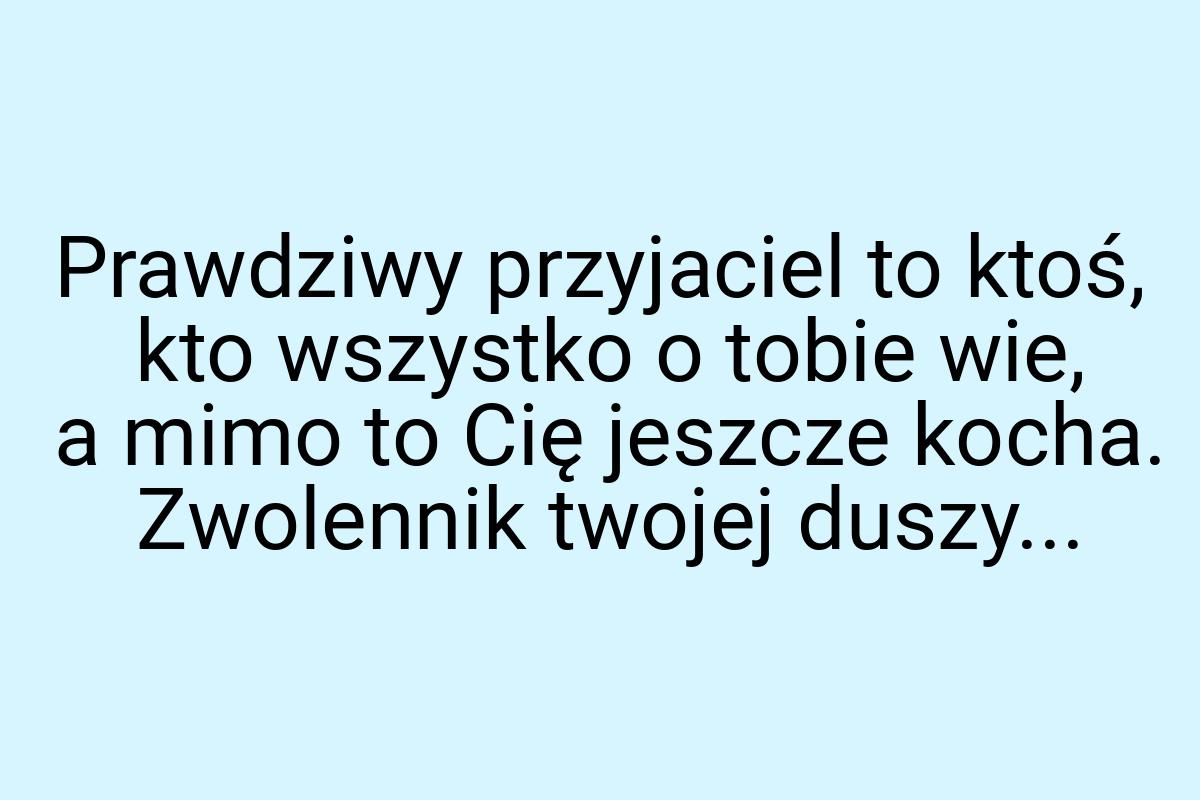 Prawdziwy przyjaciel to ktoś, kto wszystko o tobie wie, a