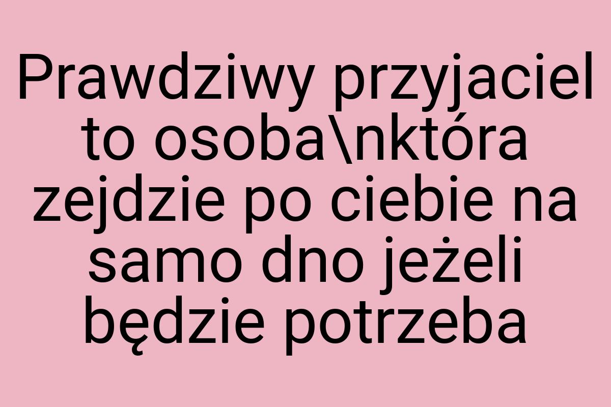 Prawdziwy przyjaciel to osoba\nktóra zejdzie po ciebie na