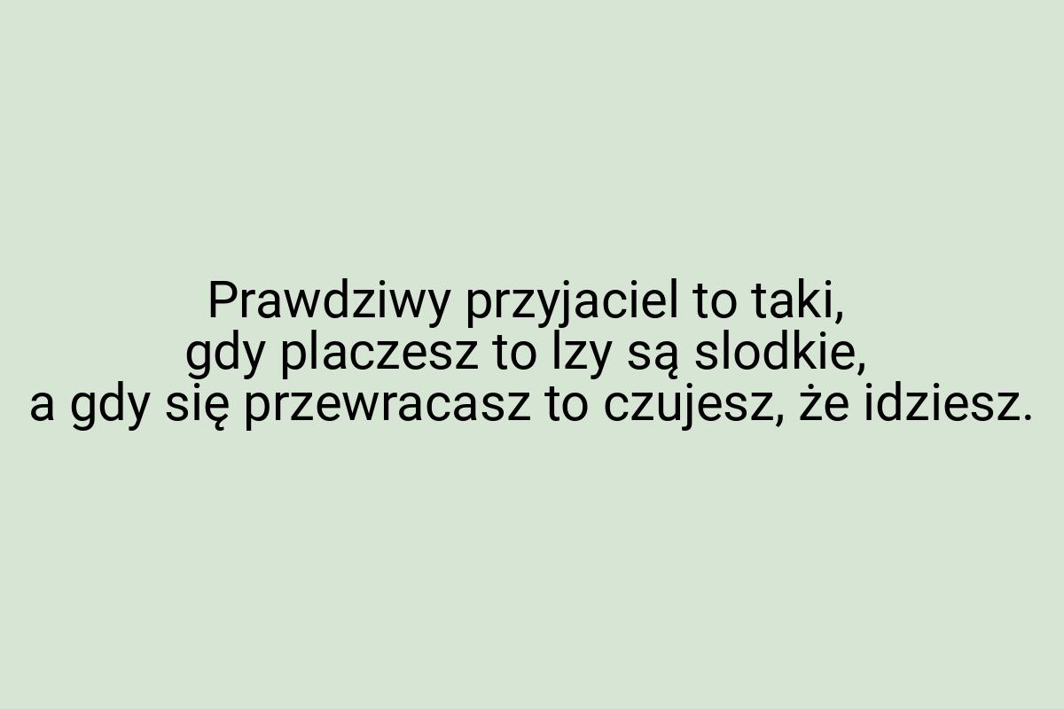 Prawdziwy przyjaciel to taki, gdy placzesz to lzy są