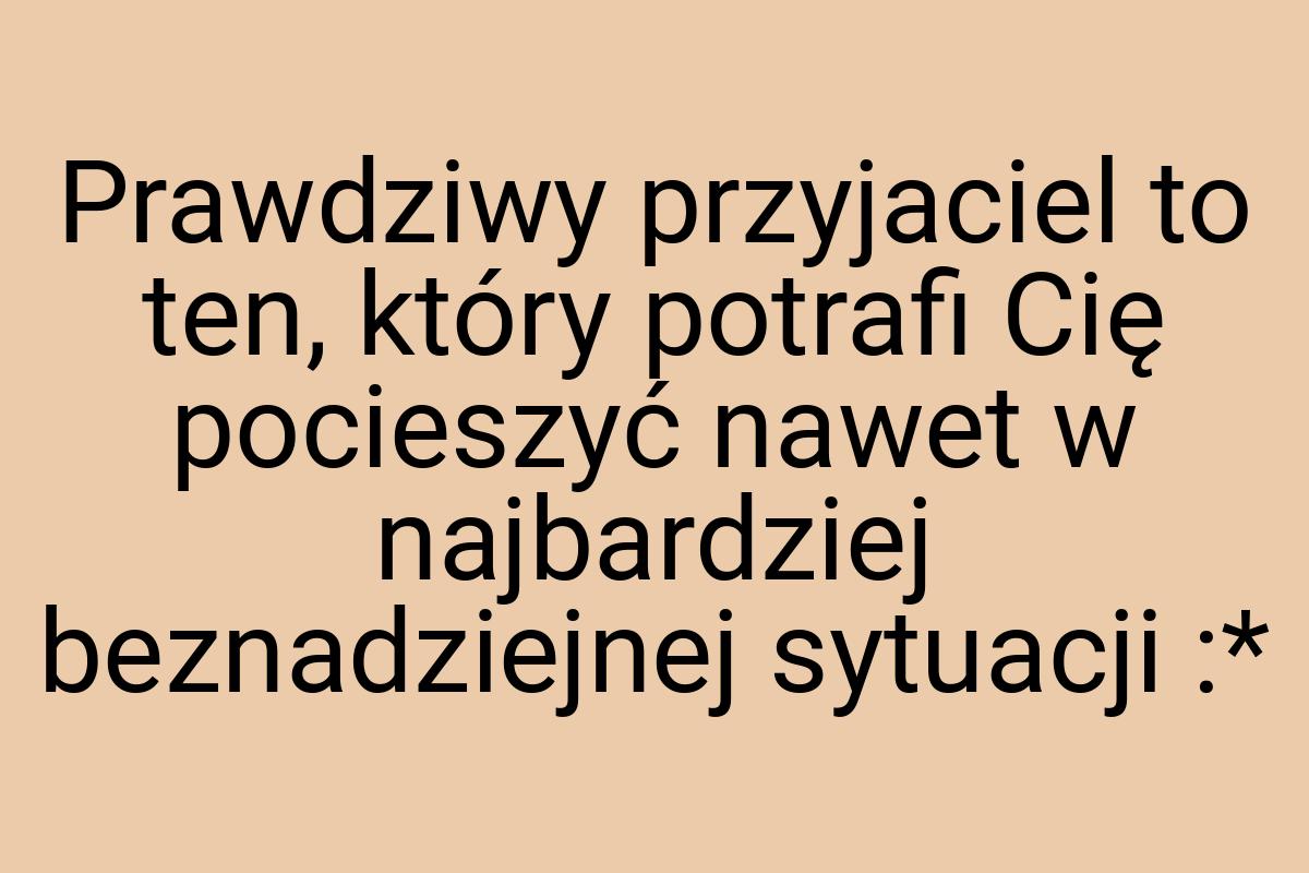 Prawdziwy przyjaciel to ten, który potrafi Cię pocieszyć