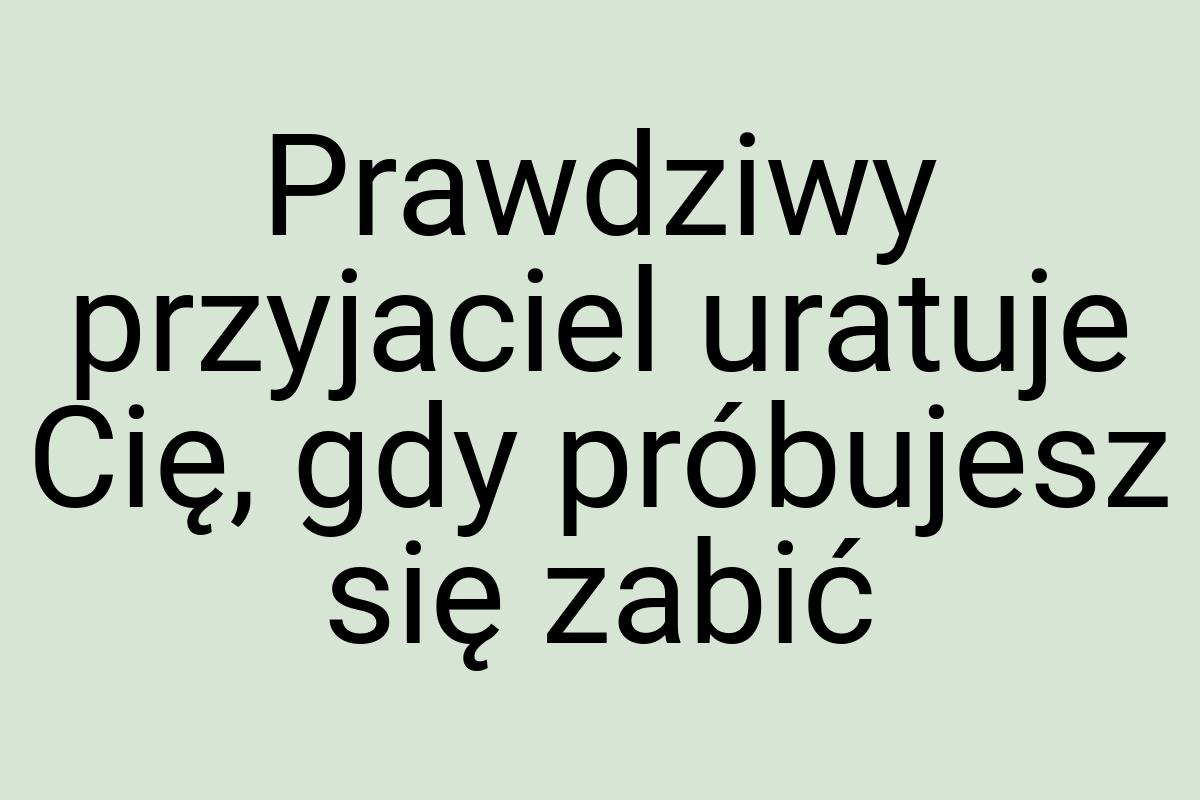 Prawdziwy przyjaciel uratuje Cię, gdy próbujesz się zabić