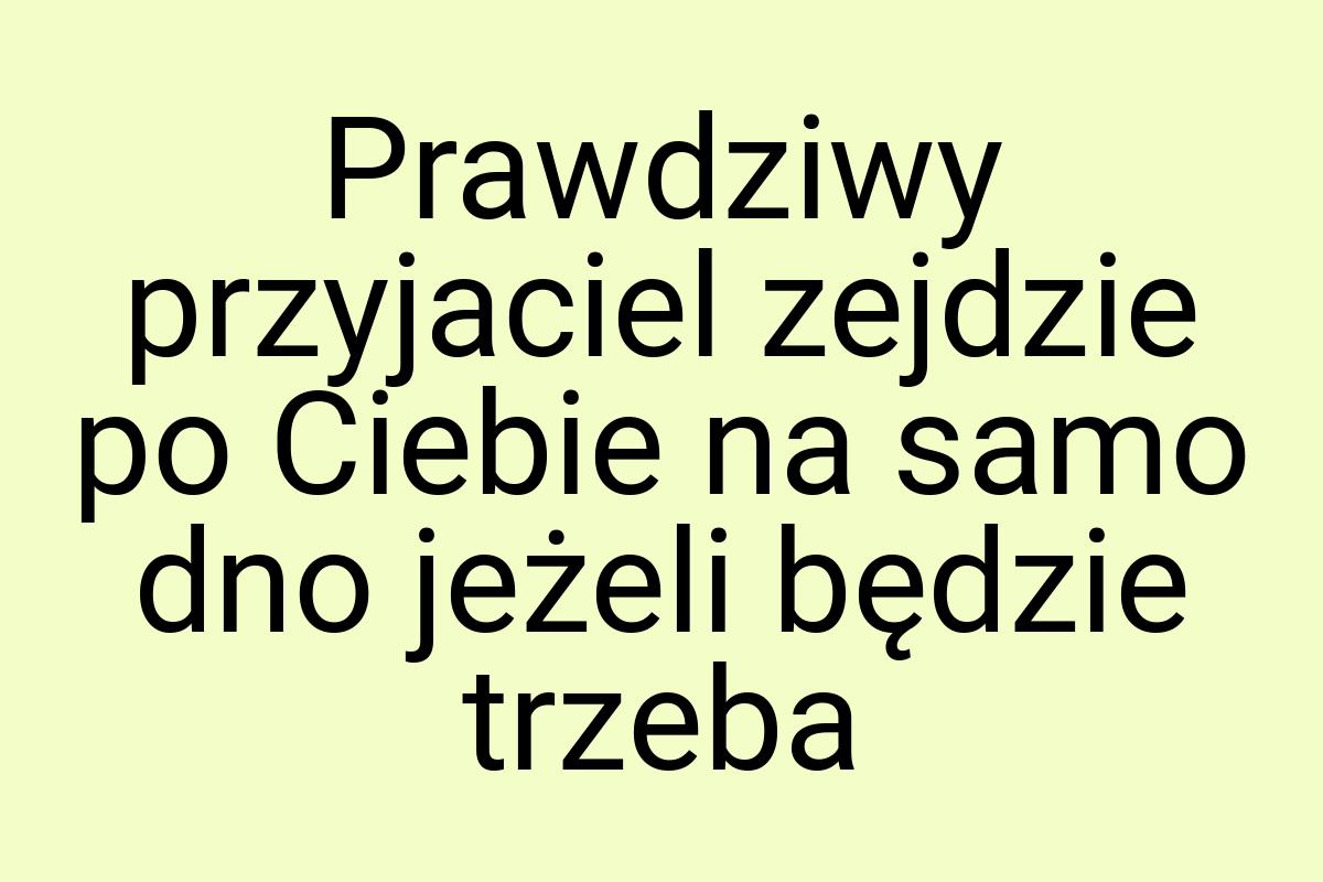 Prawdziwy przyjaciel zejdzie po Ciebie na samo dno jeżeli