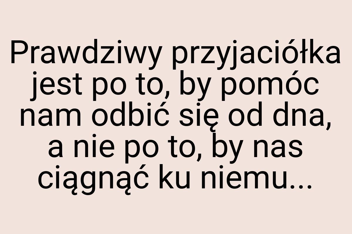 Prawdziwy przyjaciółka jest po to, by pomóc nam odbić się