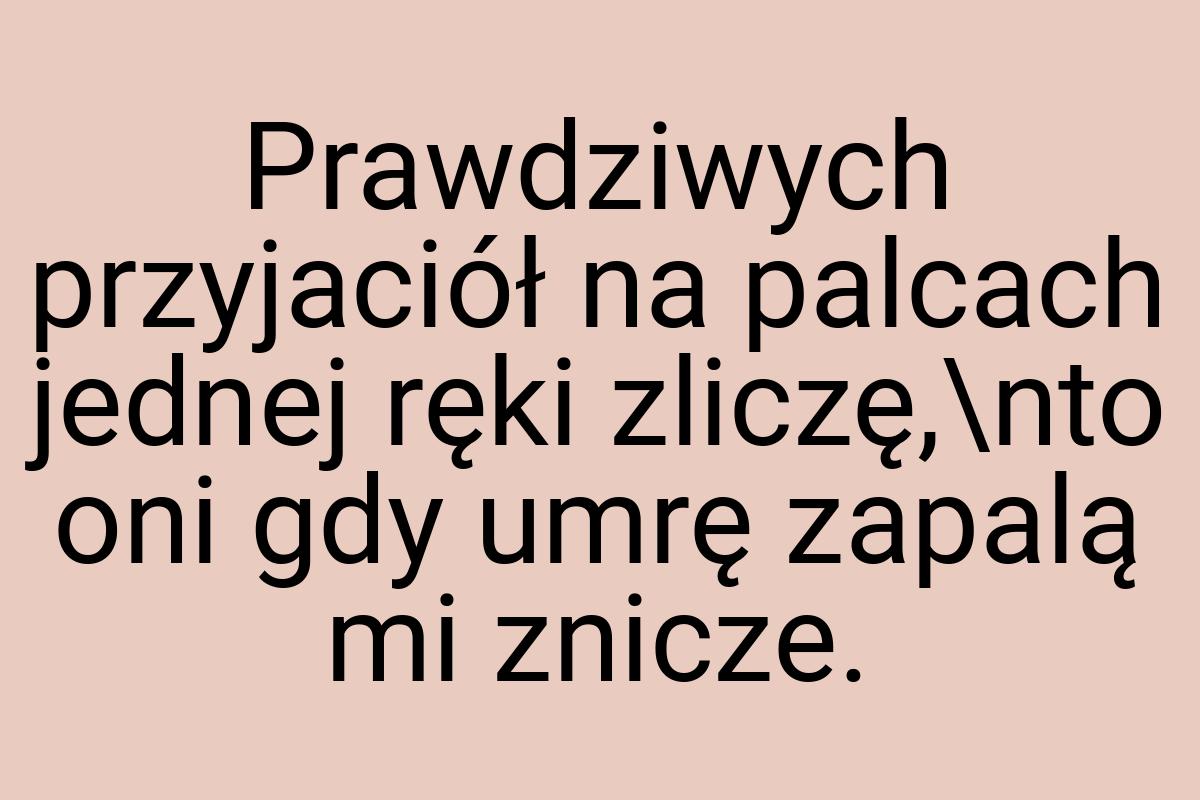 Prawdziwych przyjaciół na palcach jednej ręki zliczę,\nto