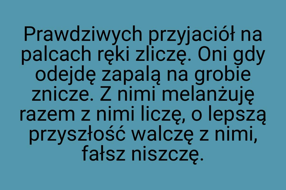 Prawdziwych przyjaciół na palcach ręki zliczę. Oni gdy