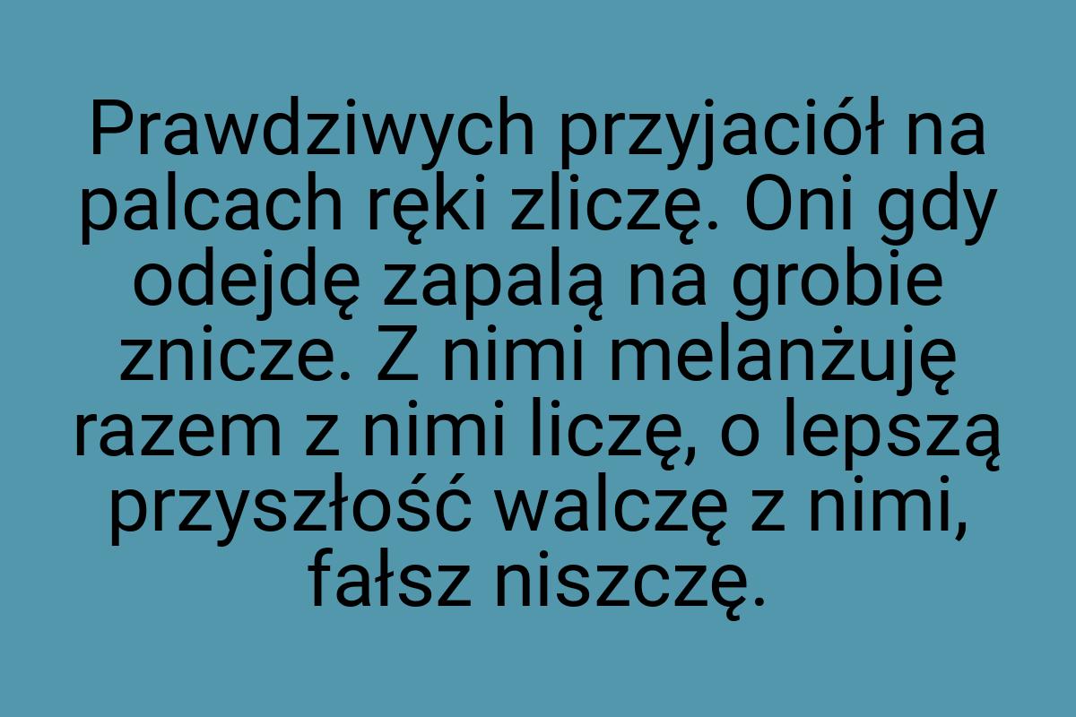 Prawdziwych przyjaciół na palcach ręki zliczę. Oni gdy