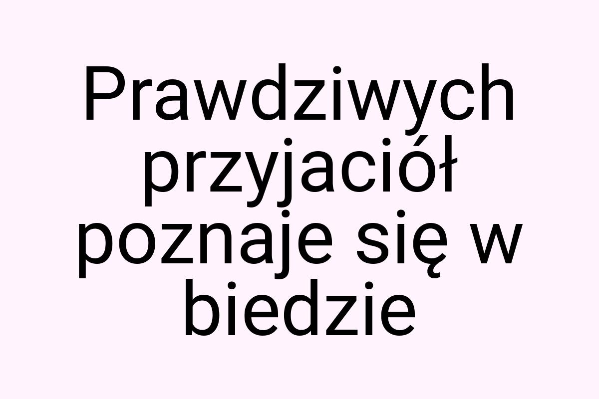 Prawdziwych przyjaciół poznaje się w biedzie