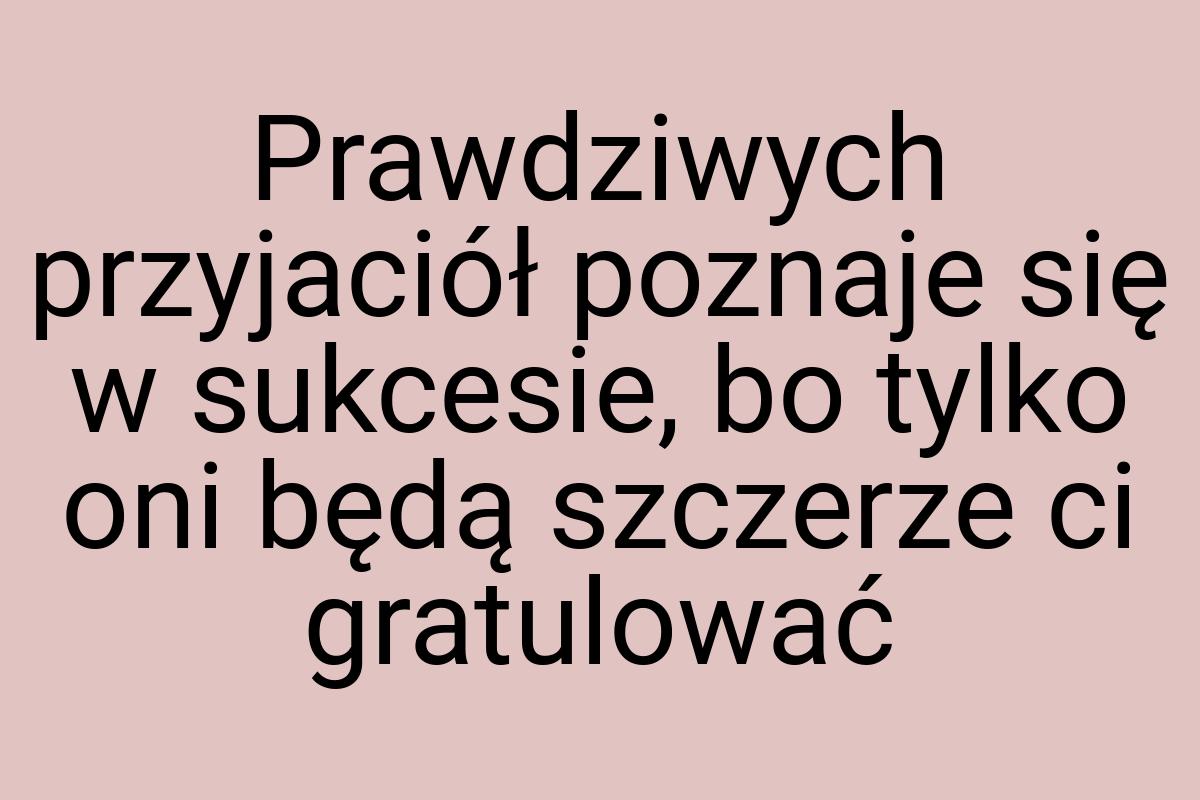 Prawdziwych przyjaciół poznaje się w sukcesie, bo tylko oni