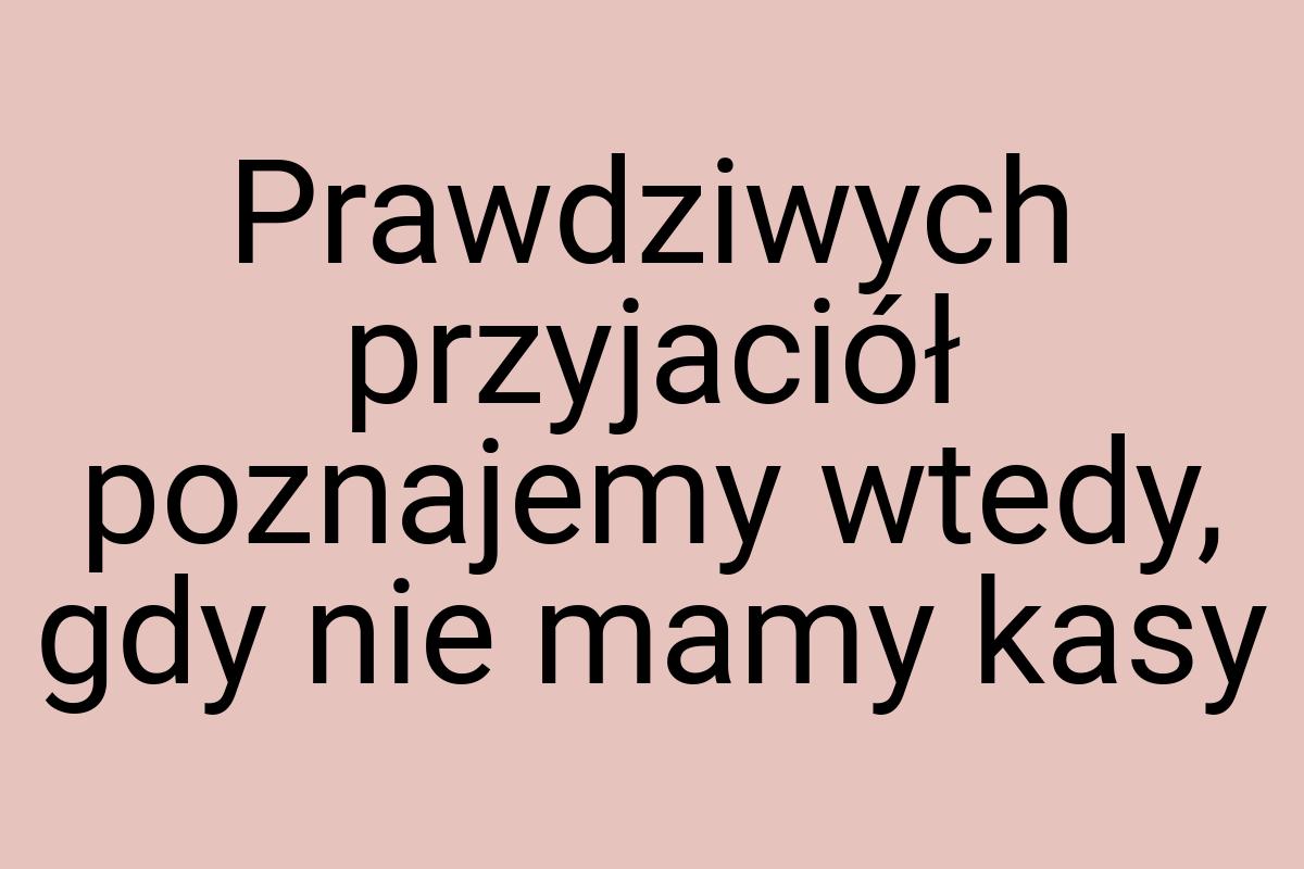 Prawdziwych przyjaciół poznajemy wtedy, gdy nie mamy kasy