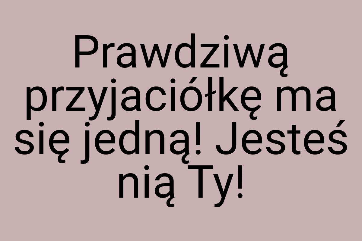 Prawdziwą przyjaciółkę ma się jedną! Jesteś nią Ty